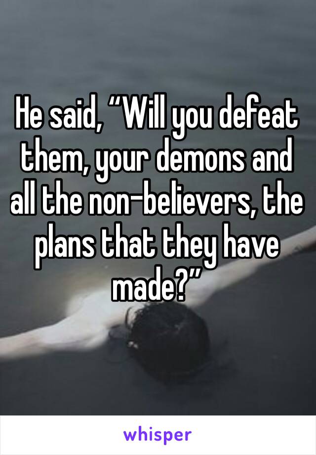 He said, “Will you defeat them, your demons and all the non-believers, the plans that they have made?”