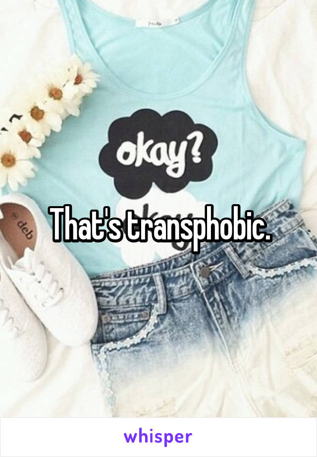 That's transphobic.