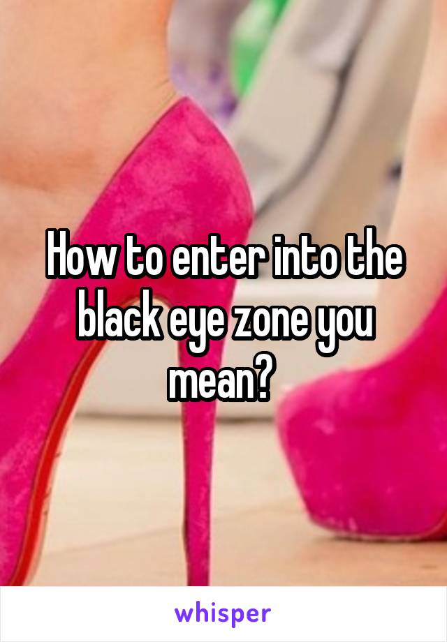 How to enter into the black eye zone you mean? 