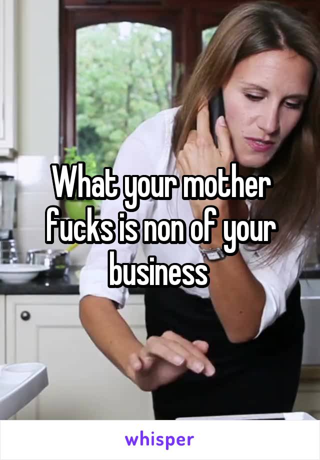 What your mother fucks is non of your business 