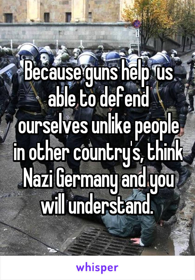 Because guns help  us able to defend ourselves unlike people in other country's, think Nazi Germany and you will understand. 