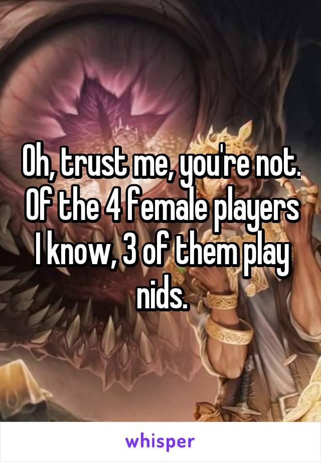 Oh, trust me, you're not. Of the 4 female players I know, 3 of them play nids.