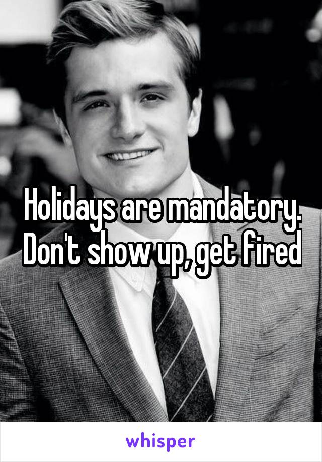 Holidays are mandatory. Don't show up, get fired