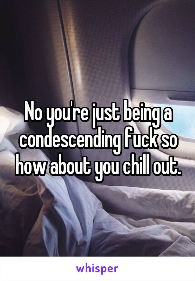 No you're just being a condescending fuck so how about you chill out.