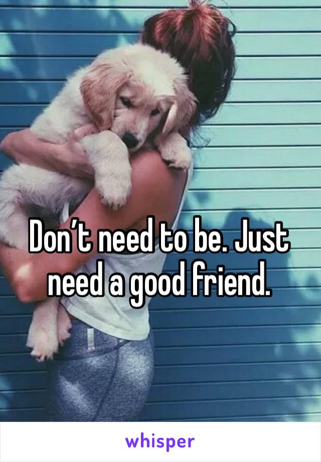 Don’t need to be. Just need a good friend.