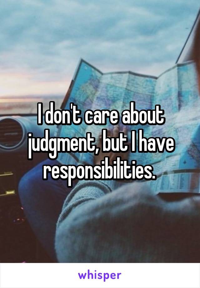 I don't care about judgment, but I have responsibilities. 