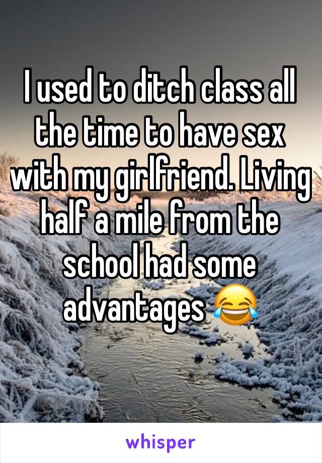 I used to ditch class all the time to have sex with my girlfriend. Living half a mile from the school had some advantages 😂