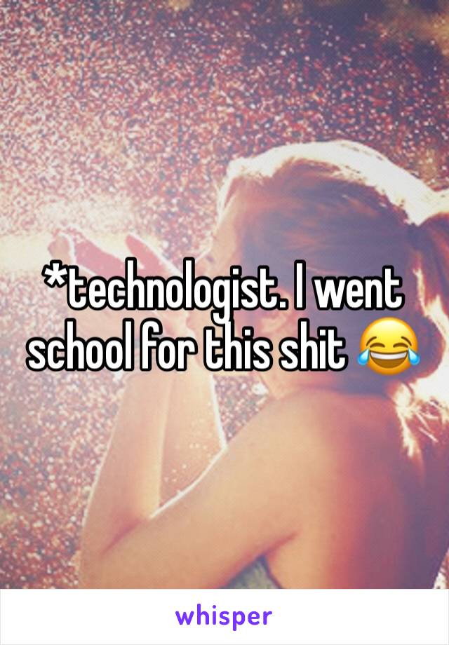 *technologist. I went school for this shit 😂