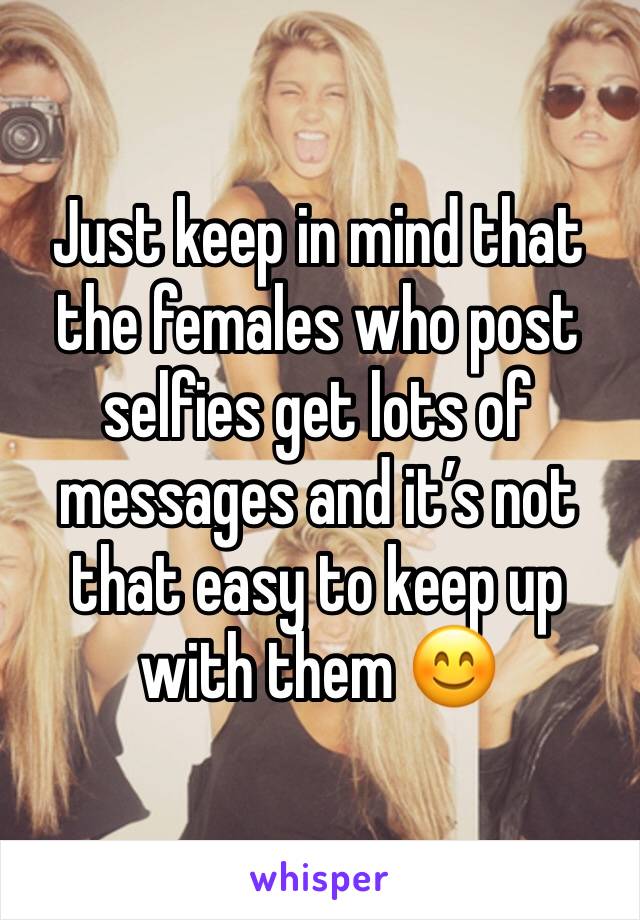 Just keep in mind that the females who post selfies get lots of messages and it’s not that easy to keep up with them 😊