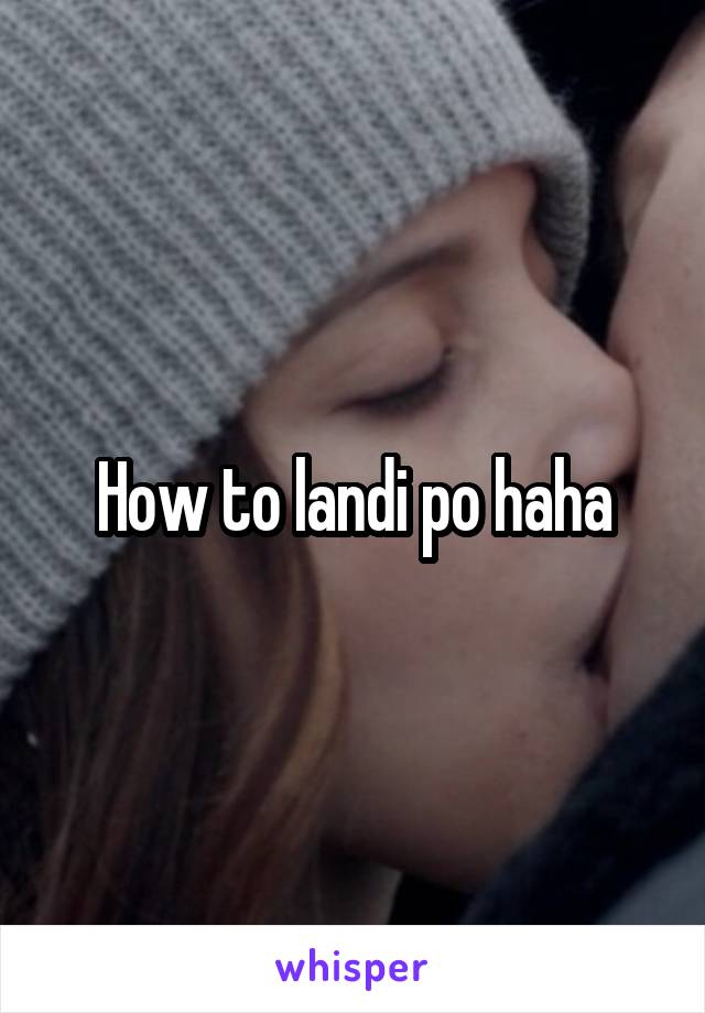 How to landi po haha