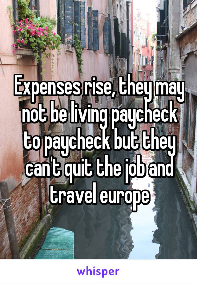 Expenses rise, they may not be living paycheck to paycheck but they can't quit the job and travel europe