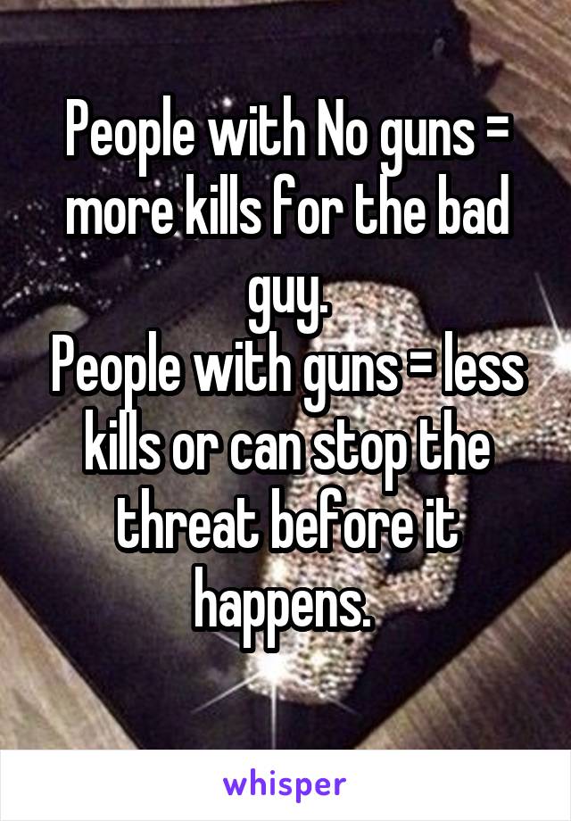 People with No guns = more kills for the bad guy.
People with guns = less kills or can stop the threat before it happens. 
