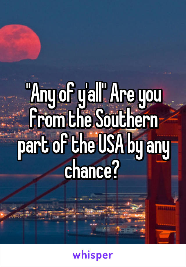 "Any of y'all" Are you from the Southern part of the USA by any chance? 