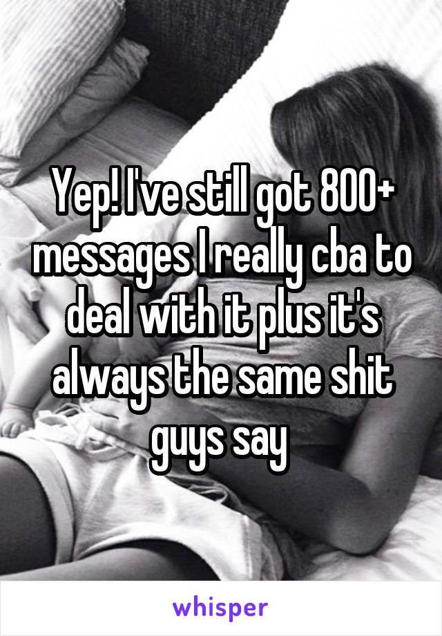Yep! I've still got 800+ messages I really cba to deal with it plus it's always the same shit guys say 