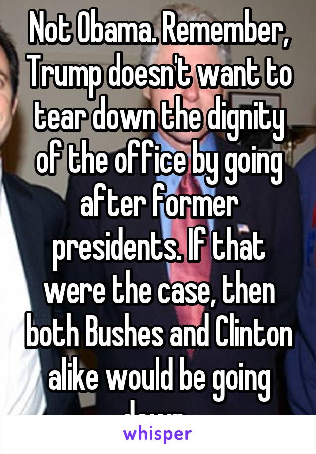 Not Obama. Remember, Trump doesn't want to tear down the dignity of the office by going after former presidents. If that were the case, then both Bushes and Clinton alike would be going down. 