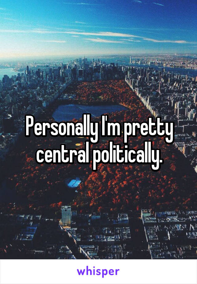 Personally I'm pretty central politically.