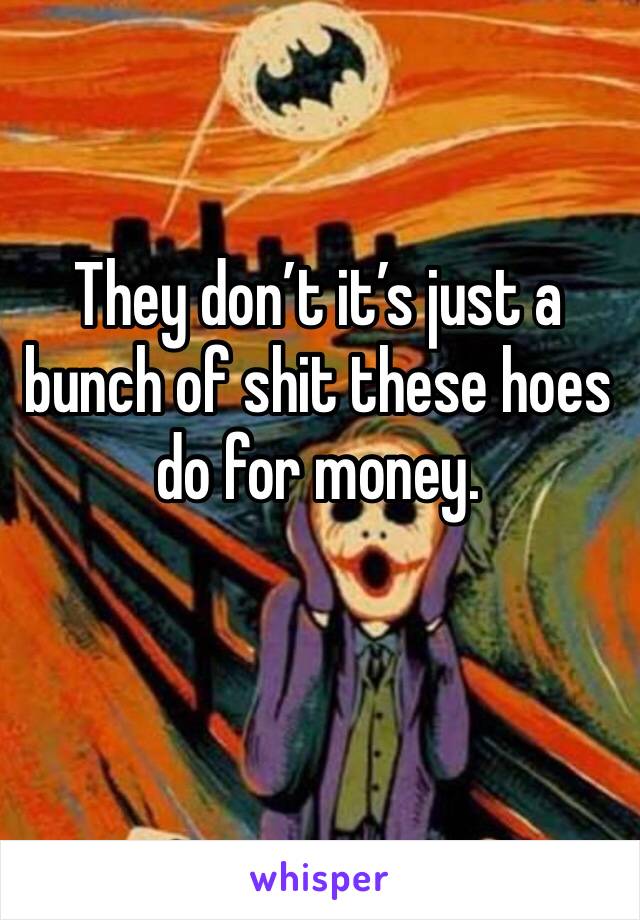 They don’t it’s just a bunch of shit these hoes do for money.