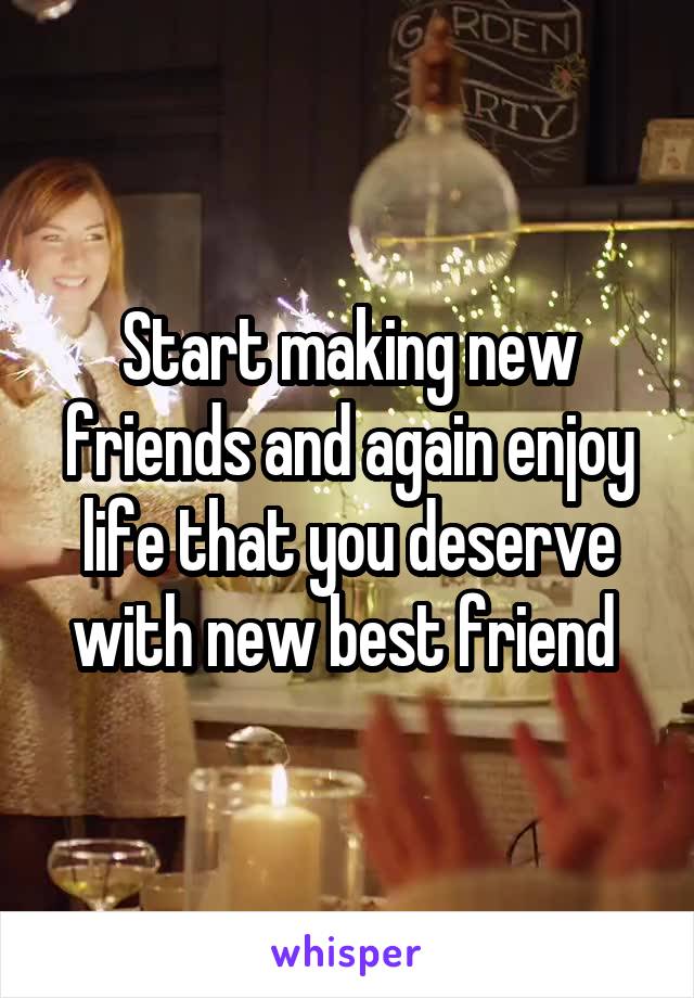 Start making new friends and again enjoy life that you deserve with new best friend 