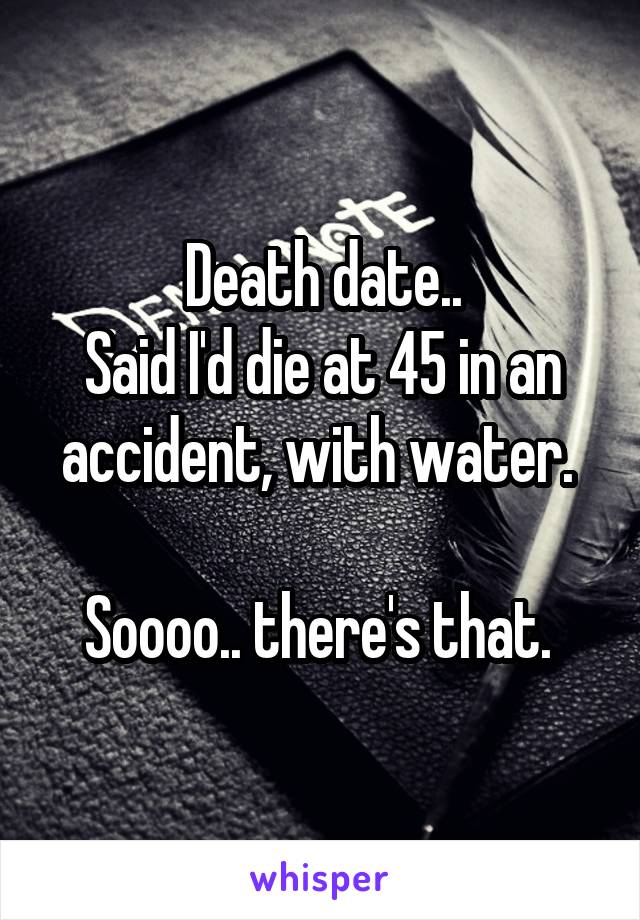 Death date..
Said I'd die at 45 in an accident, with water. 

Soooo.. there's that. 