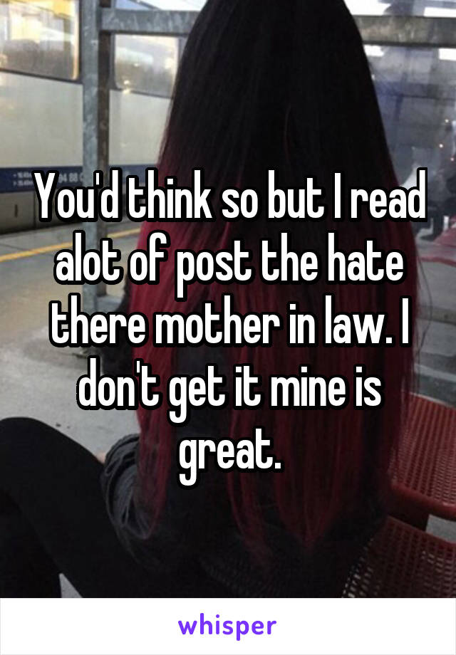 You'd think so but I read alot of post the hate there mother in law. I don't get it mine is great.