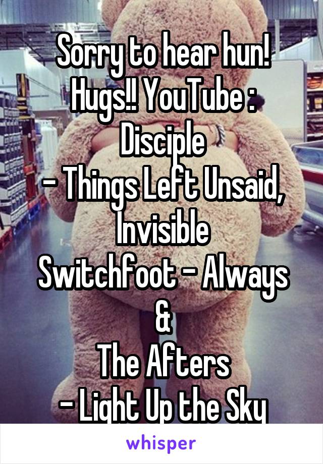 Sorry to hear hun! Hugs!! YouTube :
Disciple
- Things Left Unsaid,
Invisible
Switchfoot - Always
&
The Afters
- Light Up the Sky