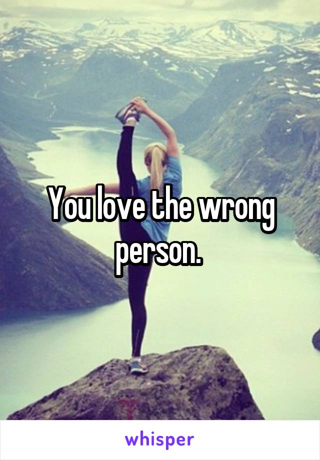 You love the wrong person. 