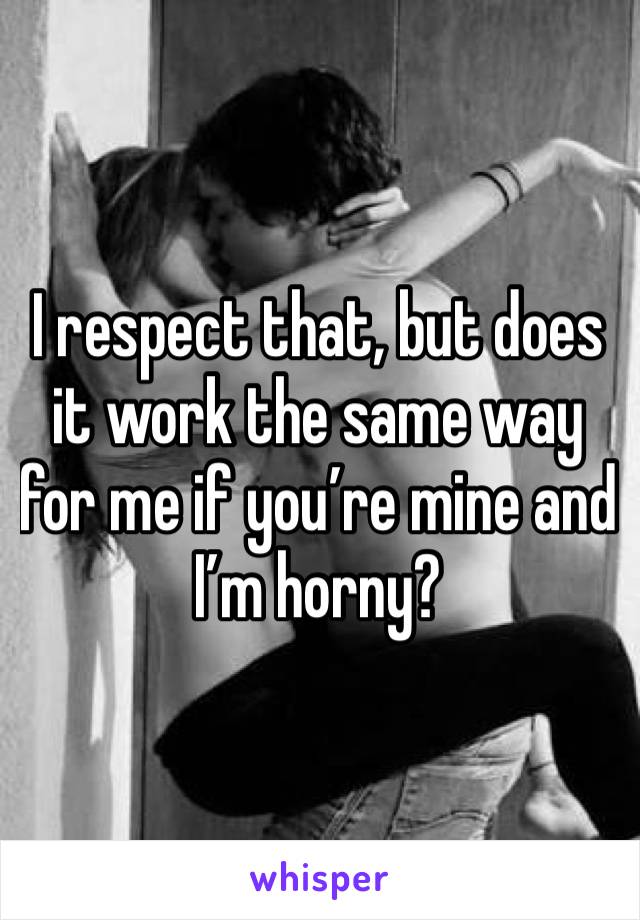 I respect that, but does it work the same way for me if you’re mine and I’m horny?