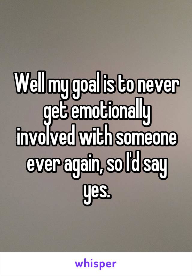 Well my goal is to never get emotionally involved with someone ever again, so I'd say yes.