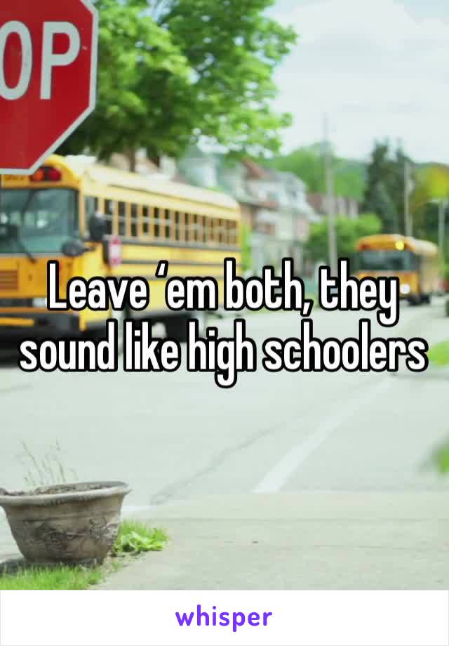 Leave ‘em both, they sound like high schoolers 