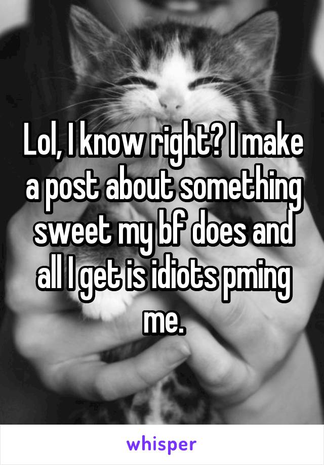 Lol, I know right? I make a post about something sweet my bf does and all I get is idiots pming me.