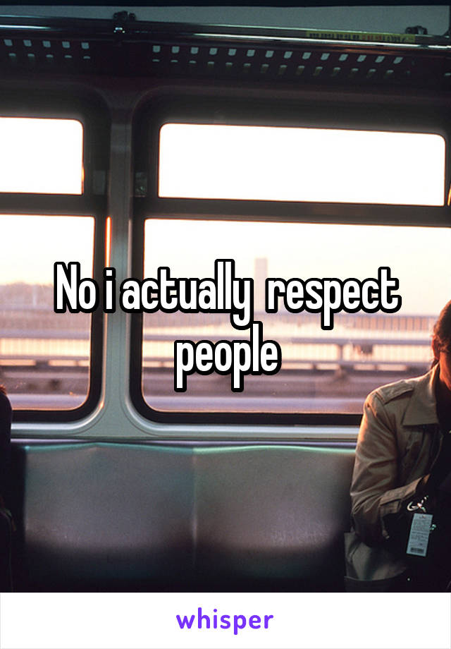 No i actually  respect people