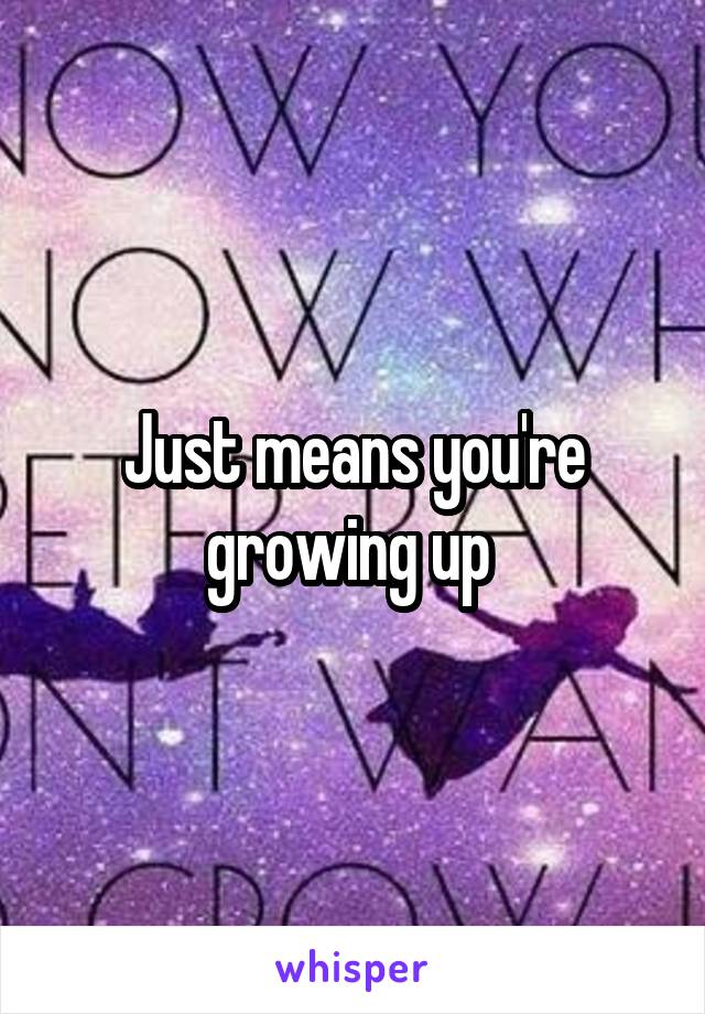Just means you're growing up 