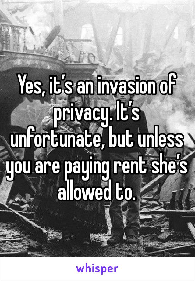 Yes, it’s an invasion of privacy. It’s unfortunate, but unless you are paying rent she’s allowed to.