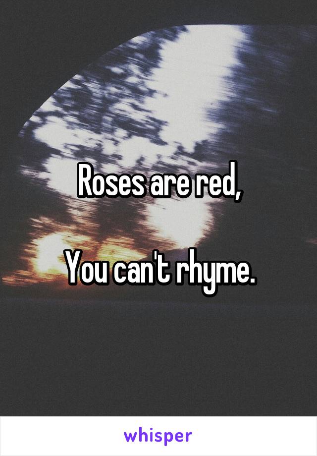 Roses are red,

You can't rhyme.