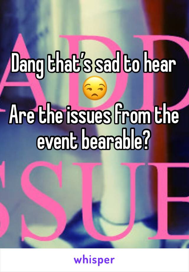 Dang that’s sad to hear 😒
Are the issues from the event bearable?