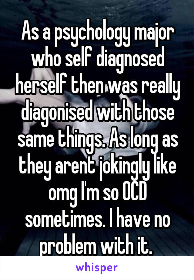 As a psychology major who self diagnosed herself then was really diagonised with those same things. As long as they arent jokingly like omg I'm so OCD sometimes. I have no problem with it. 