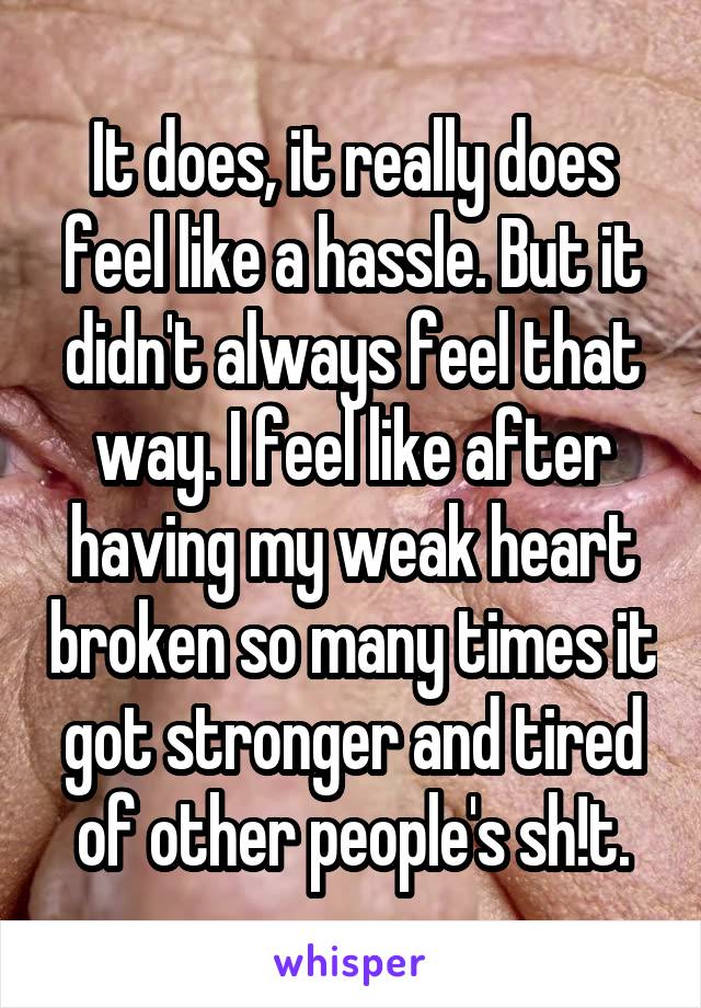 It does, it really does feel like a hassle. But it didn't always feel that way. I feel like after having my weak heart broken so many times it got stronger and tired of other people's sh!t.