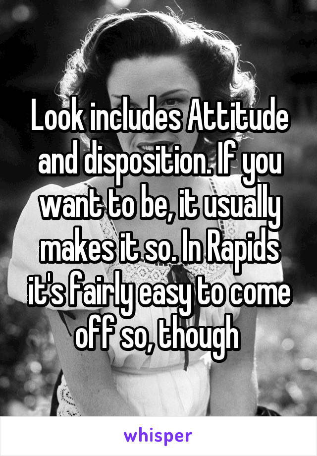Look includes Attitude and disposition. If you want to be, it usually makes it so. In Rapids it's fairly easy to come off so, though 