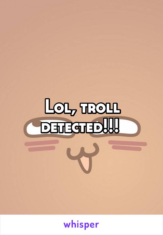 Lol, troll detected!!! 