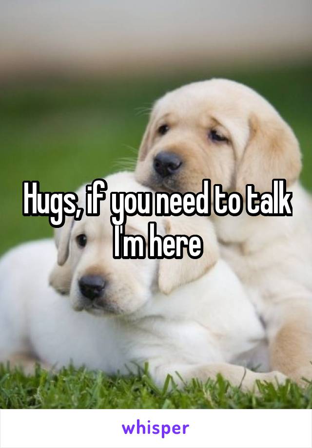 Hugs, if you need to talk I'm here