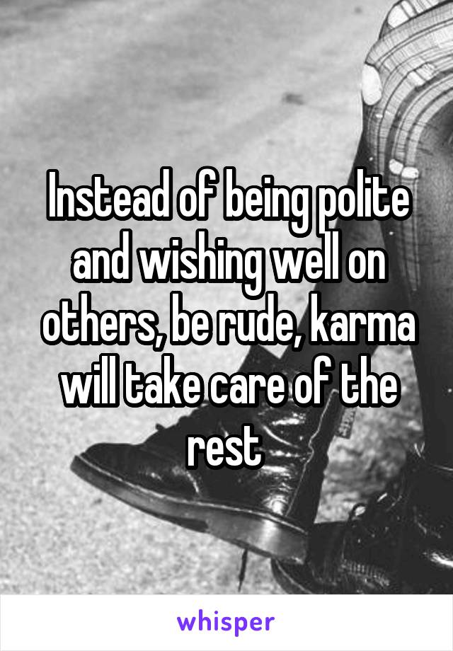 Instead of being polite and wishing well on others, be rude, karma will take care of the rest 