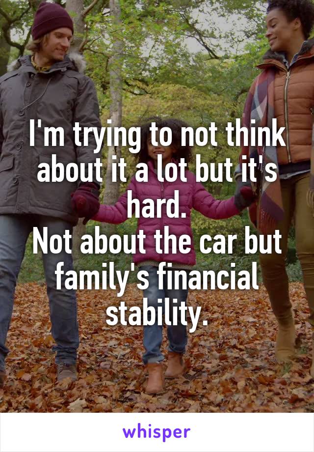 I'm trying to not think about it a lot but it's hard.
Not about the car but family's financial stability.