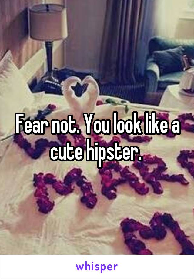 Fear not. You look like a cute hipster. 