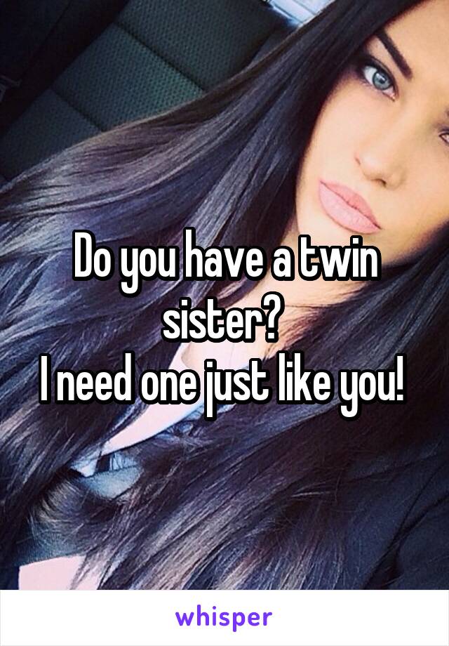 Do you have a twin sister? 
I need one just like you! 