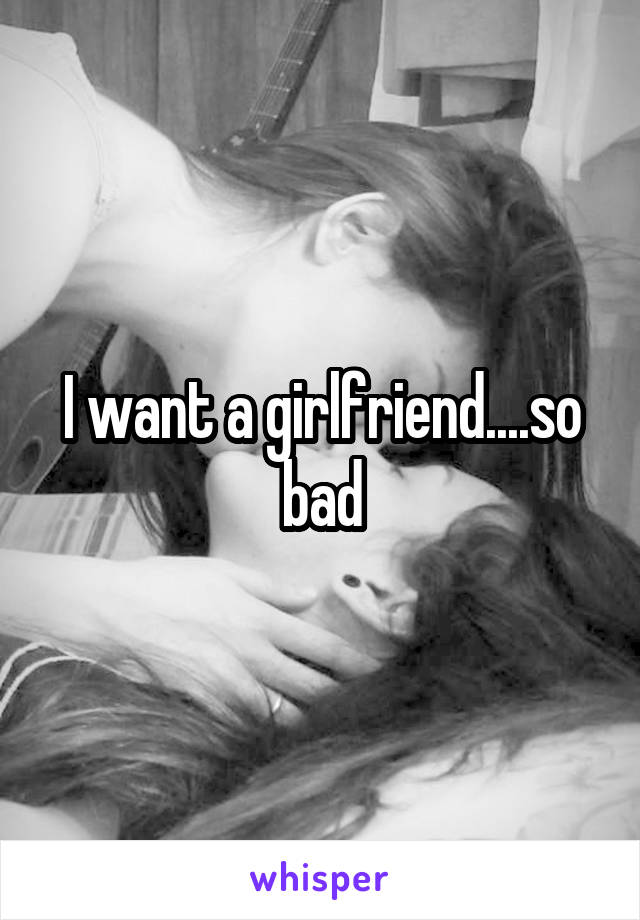 I want a girlfriend....so bad