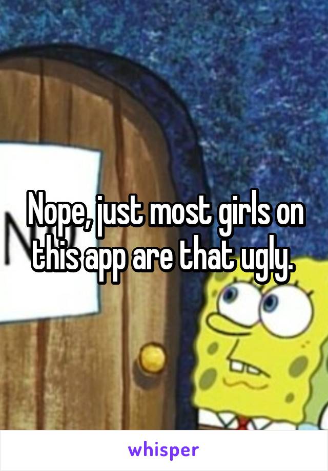 Nope, just most girls on this app are that ugly. 