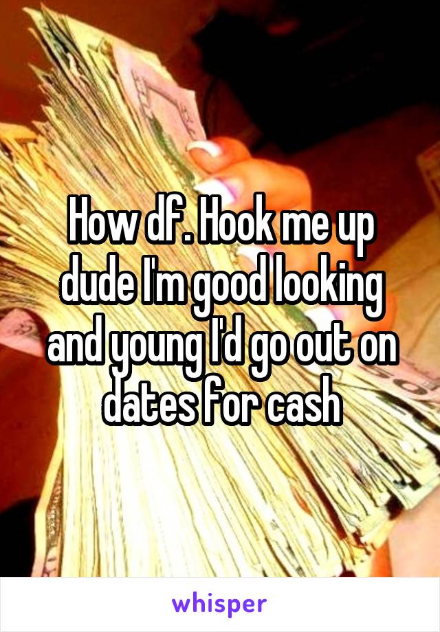 How df. Hook me up dude I'm good looking and young I'd go out on dates for cash