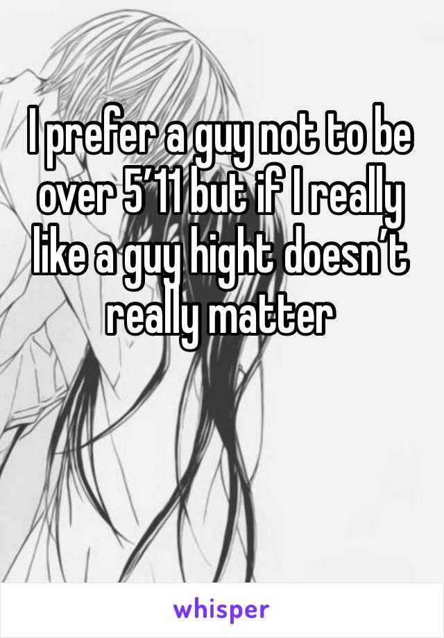 I prefer a guy not to be over 5’11 but if I really like a guy hight doesn’t really matter 