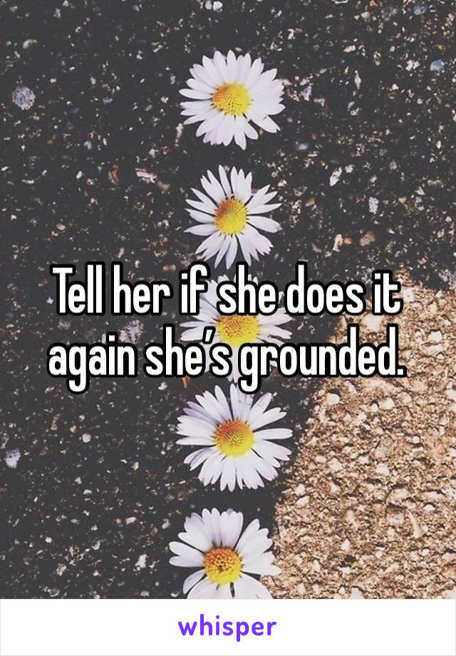 Tell her if she does it again she’s grounded.