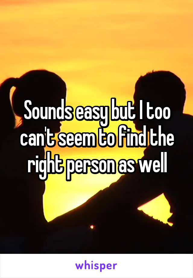 Sounds easy but I too can't seem to find the right person as well